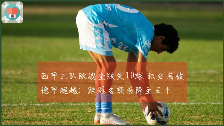 西甲三队欧战全败失10球 积分或被德甲超越：欧冠名额或降至五个