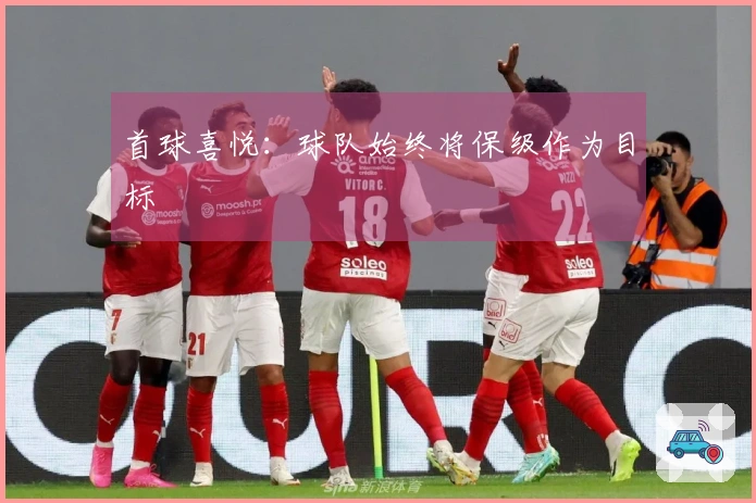 首球喜悦：球队始终将保级作为目标