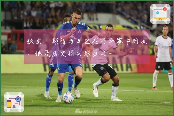 狄龙：期待与库里在附加赛中对决，他是历史顶尖球员之一