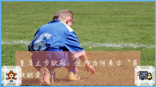 皇马止步欧冠，主帅为何表示“虽败犹荣”？
