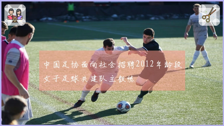 中国足协面向社会招聘2012年龄段女子足球共建队主教练