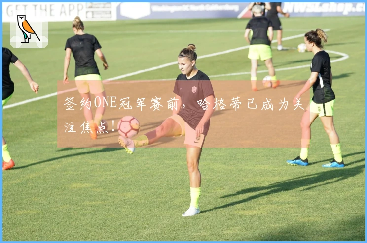 签约ONE冠军赛前，哈格蒂已成为关注焦点！