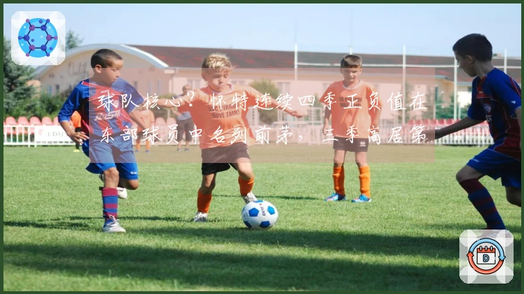 球队核心？怀特连续四季正负值在东部球员中名列前茅，三季高居第一