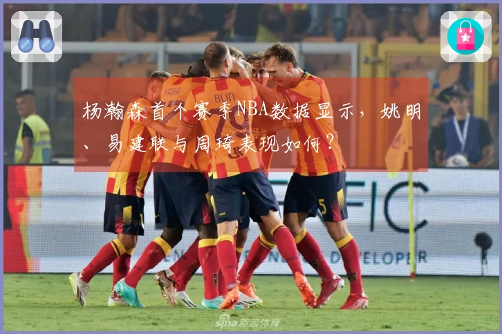 杨瀚森首个赛季NBA数据显示，姚明、易建联与周琦表现如何？