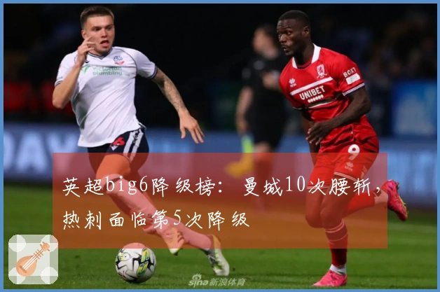 英超big6降级榜：曼城10次腰斩，热刺面临第5次降级