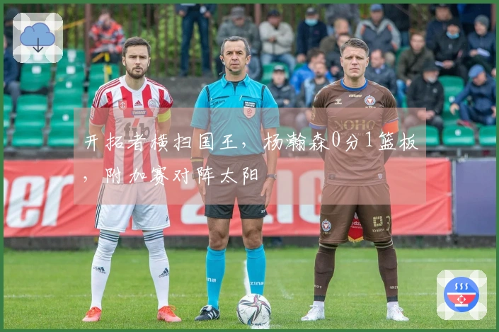 开拓者横扫国王，杨瀚森0分1篮板，附加赛对阵太阳