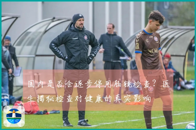 国内是否会逐步停用肠镜检查？医生揭秘检查对健康的真实影响