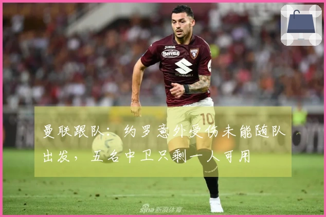 曼联跟队：约罗意外受伤未能随队出发，五名中卫只剩一人可用