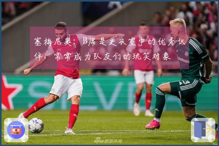 塞梅尼奥：B席是更衣室中的优秀伙伴，常常成为队友们的玩笑对象