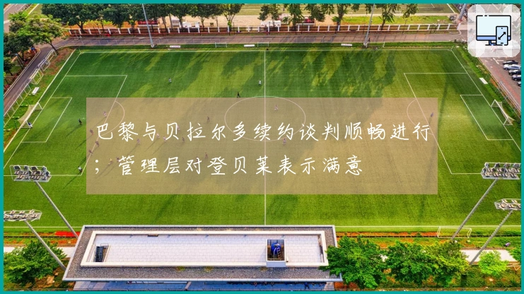 巴黎与贝拉尔多续约谈判顺畅进行；管理层对登贝莱表示满意