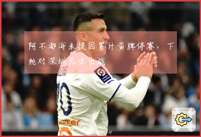 阿不都海米提因累计黄牌停赛，下轮对深圳无法出战