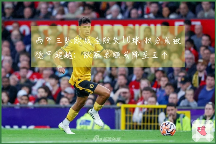 西甲三队欧战全败失10球 积分或被德甲超越：欧冠名额或降至五个