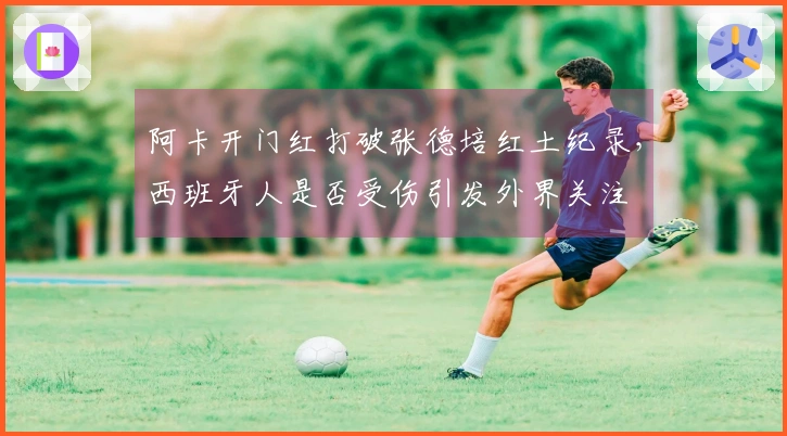 阿卡开门红打破张德培红土纪录，西班牙人是否受伤引发外界关注