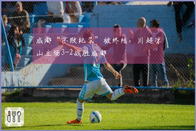 成都“不败纪录”被终结，川超凉山主场3-2战胜成都