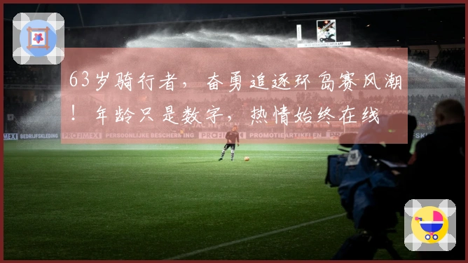 63岁骑行者，奋勇追逐环岛赛风潮！年龄只是数字，热情始终在线