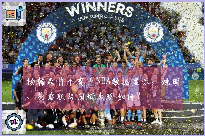 杨瀚森首个赛季NBA数据显示，姚明、易建联与周琦表现如何？