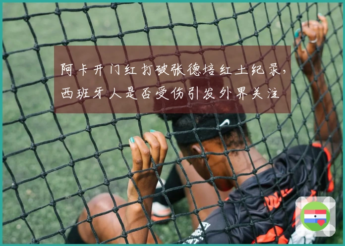 阿卡开门红打破张德培红土纪录，西班牙人是否受伤引发外界关注