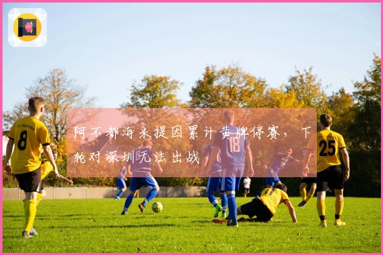 阿不都海米提因累计黄牌停赛，下轮对深圳无法出战