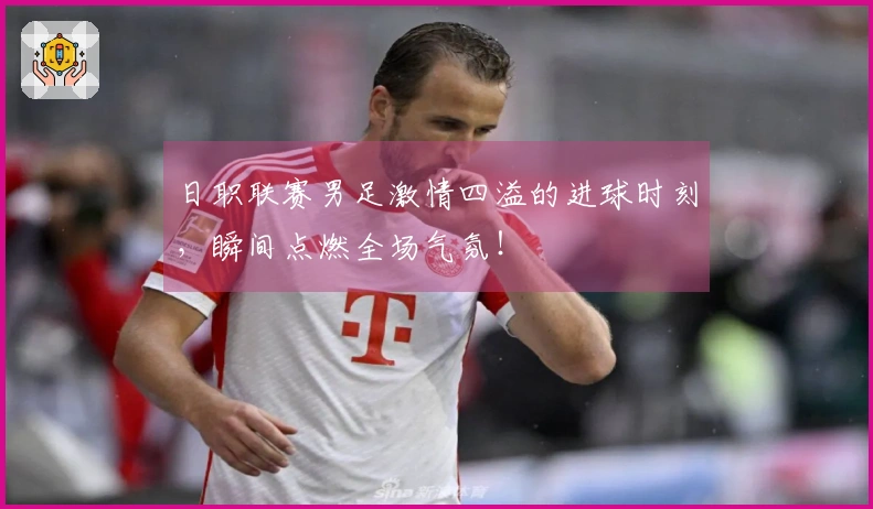 日职联赛男足激情四溢的进球时刻，瞬间点燃全场气氛！