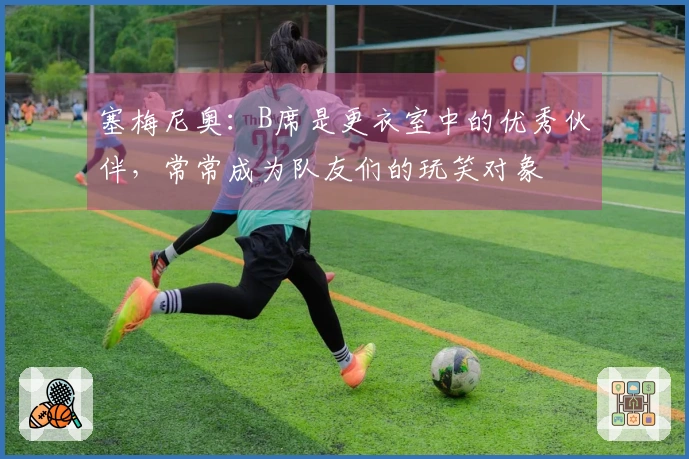 塞梅尼奥：B席是更衣室中的优秀伙伴，常常成为队友们的玩笑对象